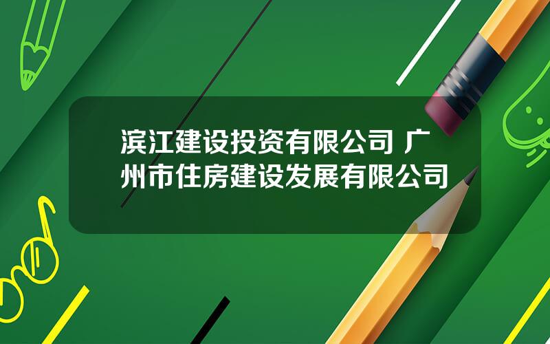 滨江建设投资有限公司 广州市住房建设发展有限公司